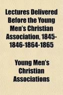 Lectures Delivered Before The Young Men's Christian Association, 1845-1846-1864-1865 di Young Men's Christian Associations edito da General Books Llc