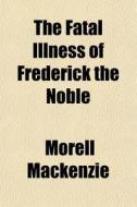 The Fatal Illness Of Frederick The Noble di Morell Mackenzie edito da General Books