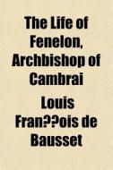 The Life Of Fenelon, Archbishop Of Cambr di Louis Franois De Bausset edito da General Books