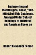 Engineering And Metallurgical Books, 1907-1911; A Full Title Catalogue, Arranged Under Subject Headings, Of All British And American Books On di Robert Alexander Peddie edito da General Books Llc