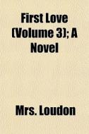 First Love Volume 3 ; A Novel di Mrs. Loudon edito da General Books