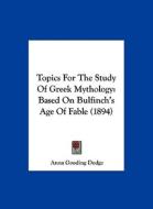 Topics for the Study of Greek Mythology: Based on Bulfinch's Age of Fable (1894) di Anna Gooding Dodge edito da Kessinger Publishing