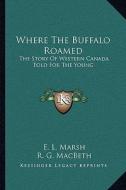 Where the Buffalo Roamed: The Story of Western Canada Told for the Young di E. L. Marsh edito da Kessinger Publishing
