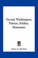 George Washington: Patriot, Soldier, Statesman di James A. Harrison edito da Kessinger Publishing