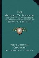 The Morals of Freedom: An Oration Delivered Before the Authorities of the City of Boston, July 4, 1844 (1844) di Peleg Whitman Chandler edito da Kessinger Publishing