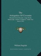 The Antiquities of Coventre: Illustrated from Records, Ledger Books, Manuscripts, Charters, Evidences, Tombs and Arms (1765) di William Dugdale edito da Kessinger Publishing