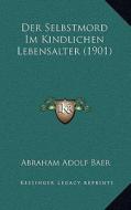 Der Selbstmord Im Kindlichen Lebensalter (1901) di Abraham Adolf Baer edito da Kessinger Publishing