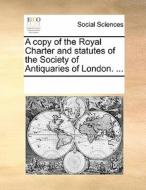 A Copy Of The Royal Charter And Statutes Of The Society Of Antiquaries Of London. ... di Multiple Contributors edito da Gale Ecco, Print Editions