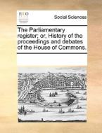 The Parliamentary Register; Or, History Of The Proceedings And Debates Of The House Of Commons. di Multiple Contributors edito da Gale Ecco, Print Editions