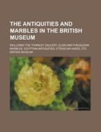 The Antiquities and Marbles in the British Museum; Including the Townley Gallery. Elgin and Phigaleian Marbles. Egyptian Antiquities. Etruscan Vases, di British Museum edito da Rarebooksclub.com