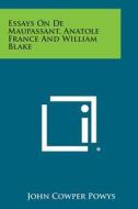 Essays on de Maupassant, Anatole France and William Blake di John Cowper Powys edito da Literary Licensing, LLC