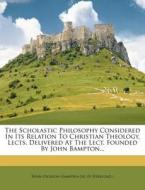 The Scholastic Philosophy Considered in Its Relation to Christian Theology, Lects. Delivered at the Lect. Founded by John Bampton... edito da Nabu Press