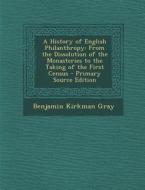 A History of English Philanthropy: From the Dissolution of the Monasteries to the Taking of the First Census di Benjamin Kirkman Gray edito da Nabu Press