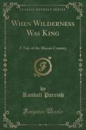When Wilderness Was King di Randall Parrish edito da Forgotten Books