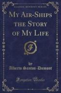 My Air-ships The Story Of My Life (classic Reprint) di Alberto Santos-Dumont edito da Forgotten Books
