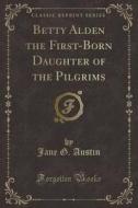 Betty Alden The First-born Daughter Of The Pilgrims (classic Reprint) di Jane G Austin edito da Forgotten Books