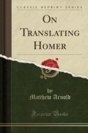 On Translating Homer (classic Reprint) di Matthew Arnold edito da Forgotten Books