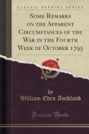 Some Remarks On The Apparent Circumstances Of The War In The Fourth Week Of October 1795 (classic Reprint) di William Eden Auckland edito da Forgotten Books