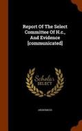 Report Of The Select Committee Of H.c., And Evidence [communicated] di Anonymous edito da Arkose Press