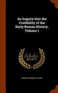 An Inquiry Into The Credibility Of The Early Roman History, Volume 1 di Sir George Cornewall Lewis edito da Arkose Press