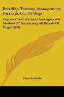 Breeding, Training, Management, Diseases, Etc. Of Dogs: Together With An Easy And Agreeable Method Of Instructing All Breeds Of Dogs (1860) di Francis Butler edito da Kessinger Publishing, Llc