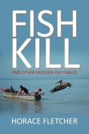Fish Kill and Other Modern Day Fables di Horace Fletcher edito da iUniverse
