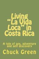 Living La Vida Loca in Costa Rica: A Tale of Sex, Adventure and Self Discovery di Chuck Green edito da Createspace