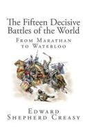 The Fifteen Decisive Battles of the World: From Marathan to Waterloo di Edward Shepherd Creasy edito da Createspace