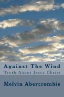Against the Wind: Truth about Jesus Christ di Rev Melvin L. Abercrombie edito da Createspace Independent Publishing Platform