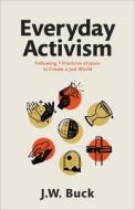 Everyday Activism: Following 7 Practices of Jesus to Create a Just World di J. W. Buck edito da BAKER BOOKS