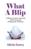 What a Blip: A Breast Cancer Journal of Survival and Finding the Wisdom di Alicia Garey edito da SOUL ROCKS BOOKS