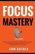 Focus Mastery: Master Your Attention, Ignore Distractions, Make Better Decisions Faster and Accelerate Your Success di Som Bathla edito da Createspace Independent Publishing Platform