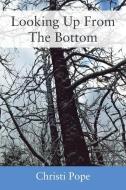 Looking Up From The Bottom di Christi Pope edito da Outskirts Press