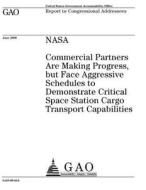 NASA: Commercial Partners Are Making Progress, But Face Aggressive Schedules to Demonstrate Critical Space Station Cargo Tra di United States Government Account Office edito da Createspace Independent Publishing Platform