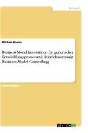 Business Model Innovation - Ein generischer Entwicklungsprozess mit dem Schwerpunkt Business Model Controlling di Michael Konter edito da GRIN Publishing