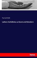 Luthers Verhältniss zu Kunst und Künstlern di Paul Lehfeldt edito da hansebooks