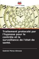 Traitement protocolé par l'hypnose pour le contrôle et la surveillance de l'état de santé. di Gabriel Pérez Almoza edito da Editions Notre Savoir