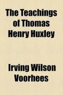 The Teachings Of Thomas Henry Huxley di Irving Wilson Voorhees edito da General Books Llc