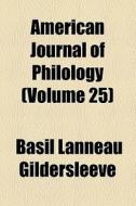 American Journal Of Philology (volume 25) di Jstor, Basil L. Gildersleeve edito da General Books Llc