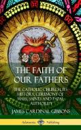 The Faith of Our Fathers: The Catholic Church, Its History, Ceremony of Mass, Saints and Papal Authority (Hardcover) di James Cardinal Gibbons edito da LULU PR