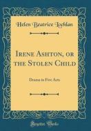 Irene Ashton, or the Stolen Child: Drama in Five Acts (Classic Reprint) di Helen Beatrice Lochlan edito da Forgotten Books