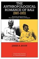 The Anthropological Romance of Bali 1597 1972 di James A. Boon, Boon James a. edito da Cambridge University Press