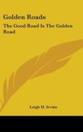 Golden Roads: The Good Road Is the Golden Road di Leigh H. Irvine edito da Kessinger Publishing