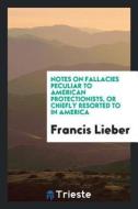 Notes on Fallacies Peculiar to American Protectionists, or Chiefly Resorted to in America di Francis Lieber edito da LIGHTNING SOURCE INC