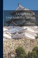 Glimpses of Unfamiliar Japan di Lafcadio Hearn edito da LEGARE STREET PR