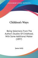 Children's Ways: Being Selections from the Author's Studies of Childhood, with Some Additional Matter (1897) di James Sully edito da Kessinger Publishing