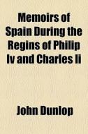 Memoirs Of Spain During The Regins Of Philip Iv And Charles Ii di John Dunlop edito da General Books Llc