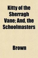 Kitty Of The Sherragh Vane; And, The Sch di Phillip Brown edito da General Books