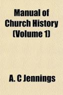 Manual Of Church History Volume 1 di A. C. Jennings edito da General Books