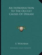 An Introduction to the Occult Causes of Disease di E. Wolfram edito da Kessinger Publishing